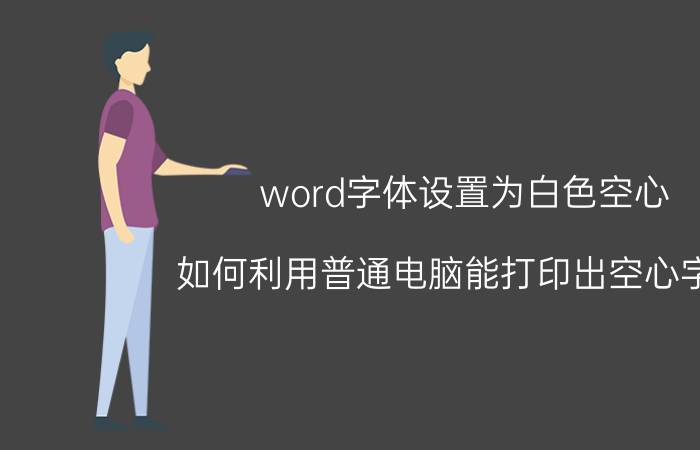 word字体设置为白色空心 如何利用普通电脑能打印出空心字体？